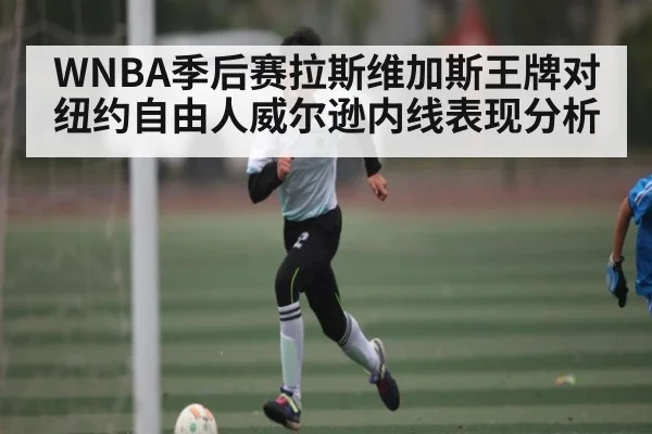 WNBA季后赛拉斯维加斯王牌对纽约自由人威尔逊内线表现分析