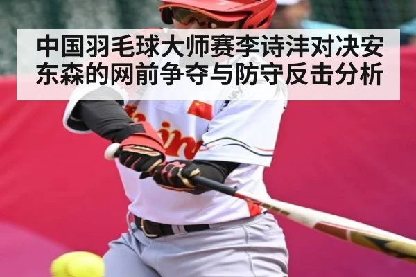 中国羽毛球大师赛李诗沣对决安东森的网前争夺与防守反击分析