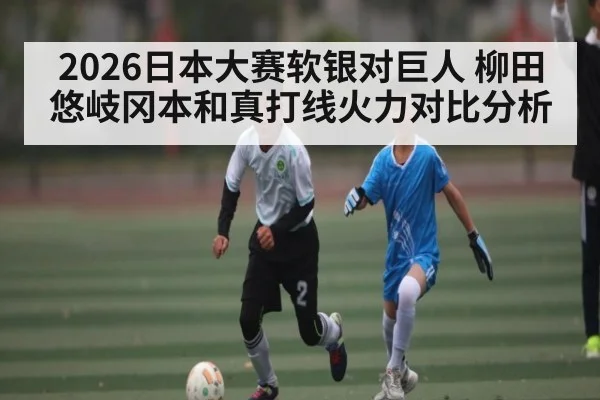 2026日本大赛软银对巨人 柳田悠岐冈本和真打线火力对比分析