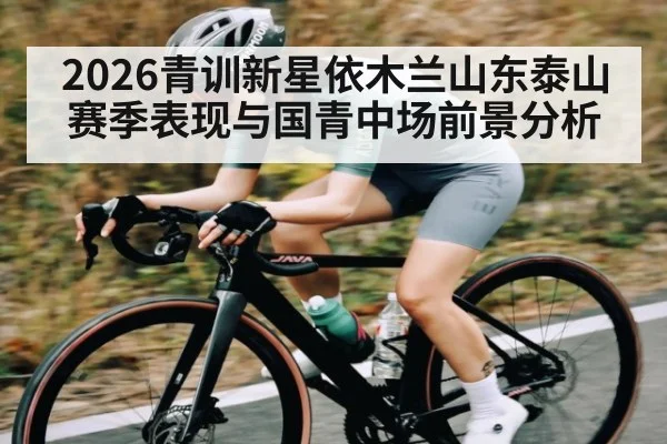 2026青训新星依木兰山东泰山赛季表现与国青中场前景分析